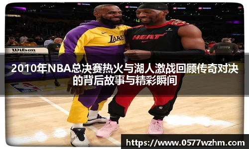 2010年NBA总决赛热火与湖人激战回顾传奇对决的背后故事与精彩瞬间