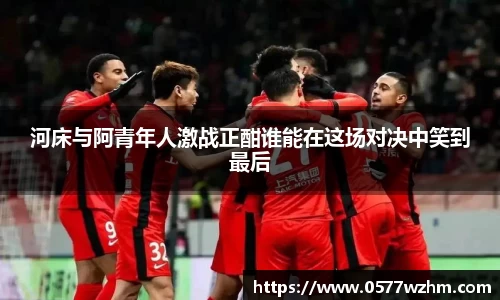 河床与阿青年人激战正酣谁能在这场对决中笑到最后